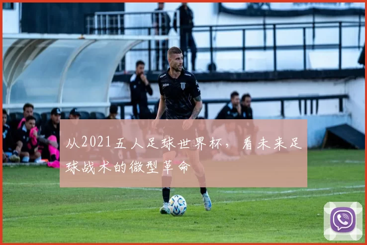从2021五人足球世界杯,看未来足球战术的微型革命
