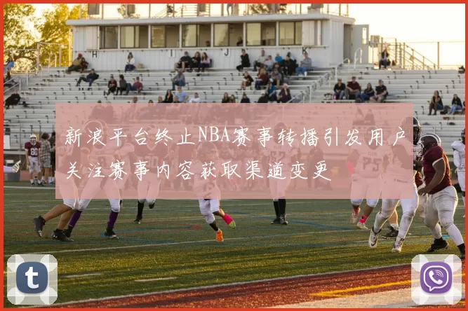 新浪平台终止NBA赛事转播引发用户关注赛事内容获取渠道变更