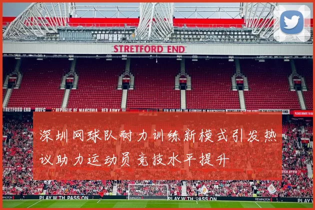 深圳网球队耐力训练新模式引发热议助力运动员竞技水平提升