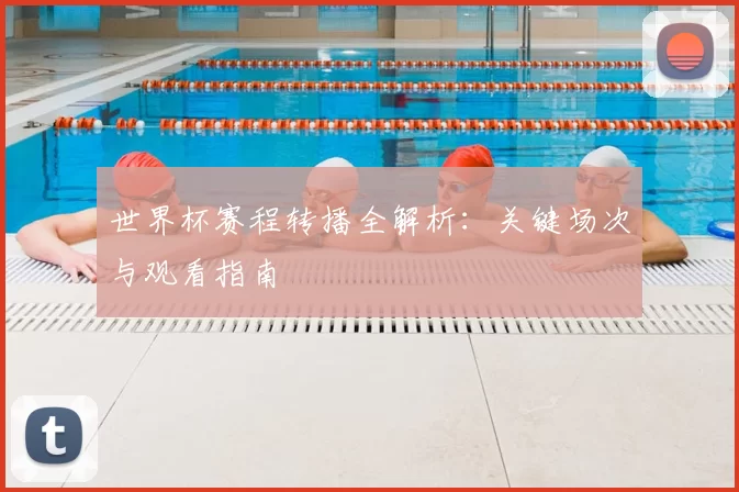 世界杯赛程转播全解析:关键场次与观看指南