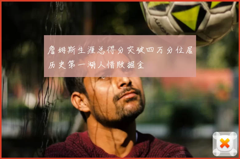 詹姆斯生涯总得分突破四万分位居历史第一湖人惜败掘金