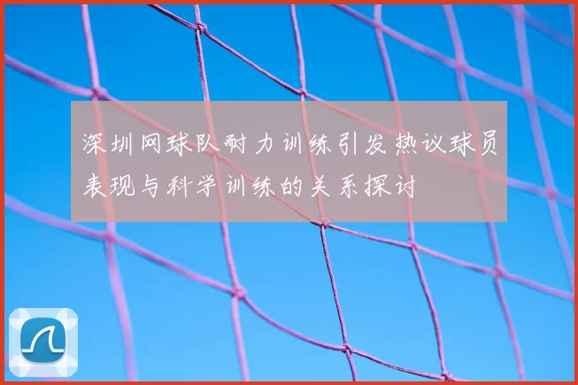 深圳网球队耐力训练引发热议球员表现与科学训练的关系探讨