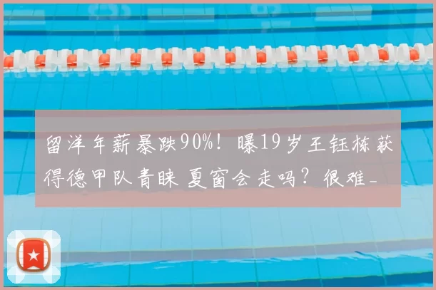 留洋年薪暴跌90%！曝19岁王钰栋获得德甲队青睐 夏窗会走吗？很难_浙江队_苗原_中超