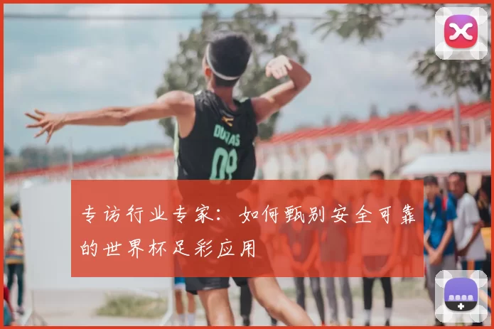 专访行业专家:如何甄别安全可靠的世界杯足彩应用
