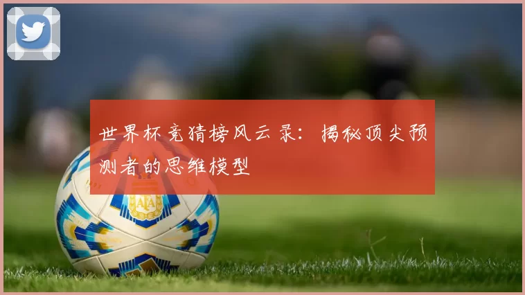 世界杯竞猜榜风云录:揭秘顶尖预测者的思维模型