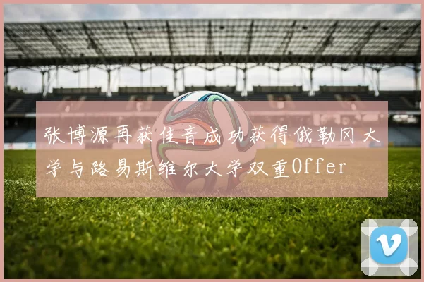 张博源再获佳音成功获得俄勒冈大学与路易斯维尔大学双重Offer