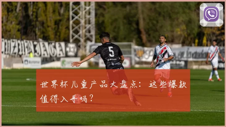 世界杯儿童产品大盘点:这些爆款值得入手吗?