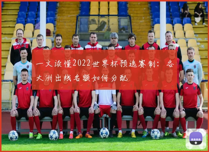 一文读懂2022世界杯预选赛制:各大洲出线名额如何分配