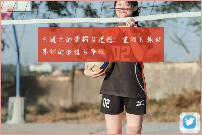 东道主的荣耀与遗憾：重温日韩世界杯的激情与争议
