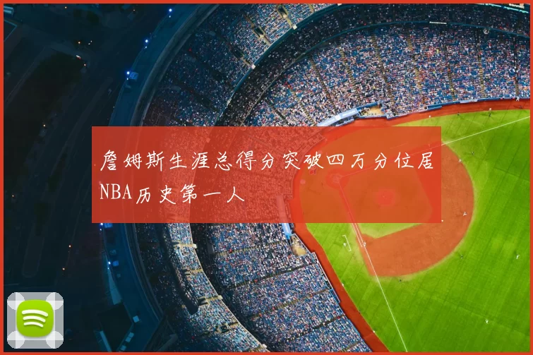 詹姆斯生涯总得分突破四万分位居NBA历史第一人
