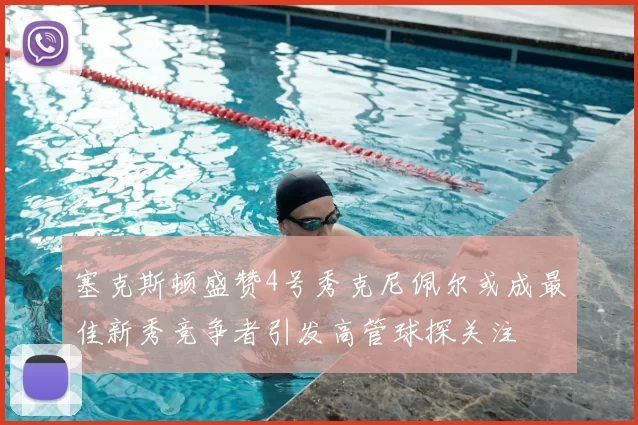 塞克斯顿盛赞4号秀克尼佩尔或成最佳新秀竞争者引发高管球探关注