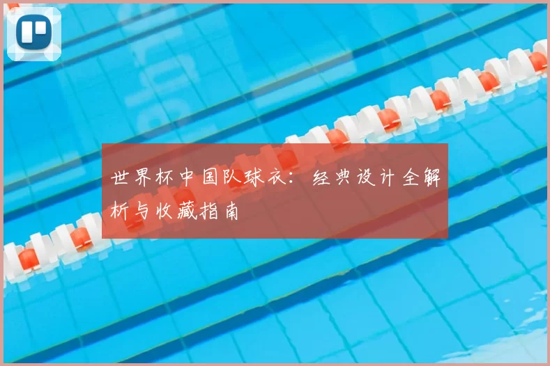 世界杯中国队球衣:经典设计全解析与收藏指南