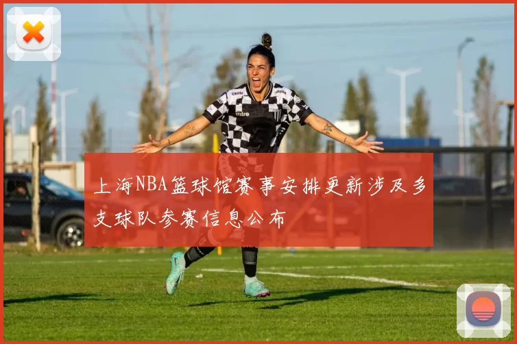 上海NBA篮球馆赛事安排更新涉及多支球队参赛信息公布