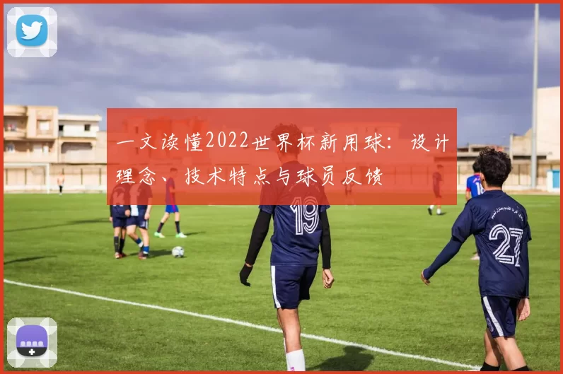 一文读懂2022世界杯新用球:设计理念、技术特点与球员反馈