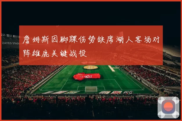 詹姆斯因脚踝伤势缺席湖人客场对阵雄鹿关键战役
