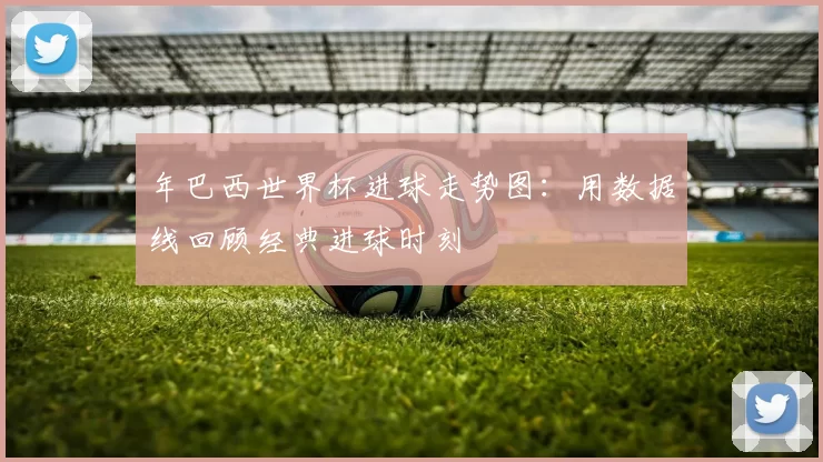年巴西世界杯进球走势图：用数据线回顾经典进球时刻