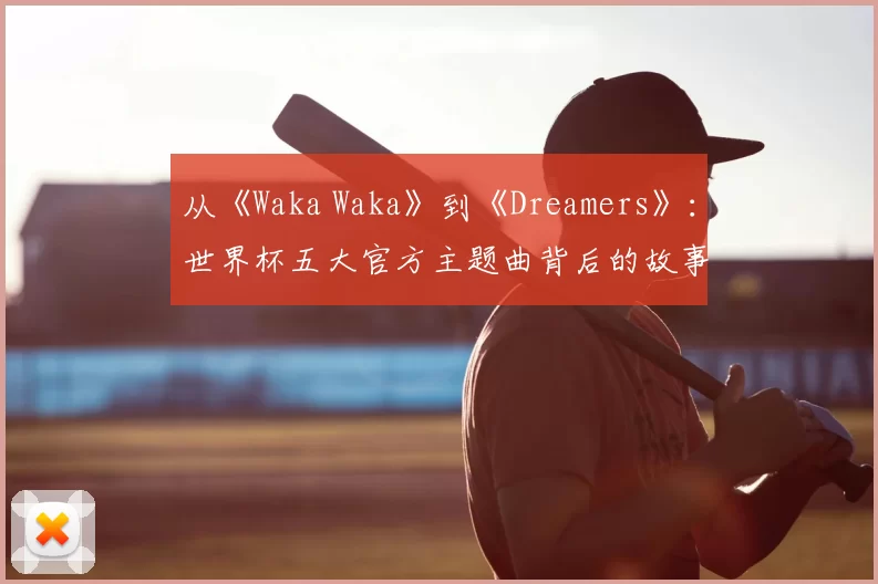 从《Waka Waka》到《Dreamers》:世界杯五大官方主题曲背后的故事