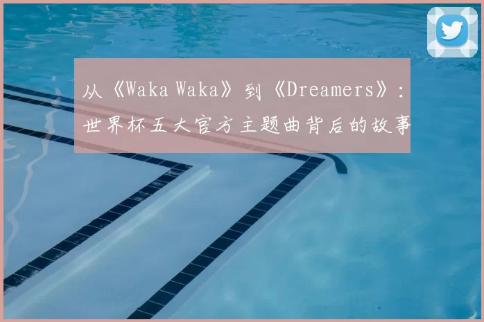 从《Waka Waka》到《Dreamers》：世界杯五大官方主题曲背后的故事