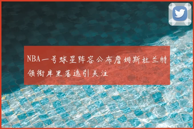 NBA一号球星阵容公布詹姆斯杜兰特领衔库里落选引关注