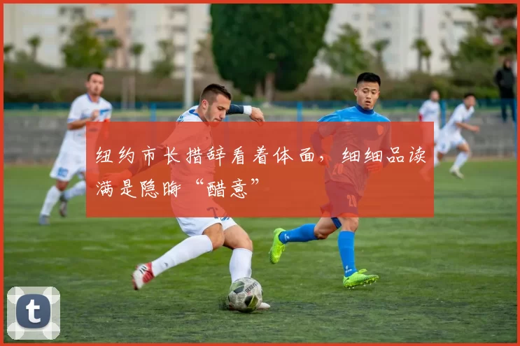 纽约市长措辞看着体面，细细品读满是隐晦“醋意”