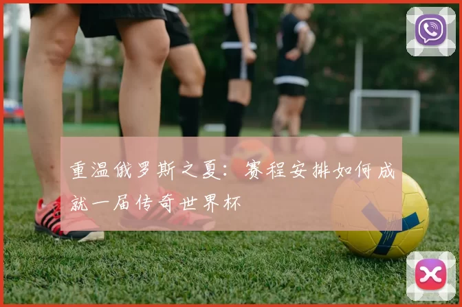 重温俄罗斯之夏：赛程安排如何成就一届传奇世界杯