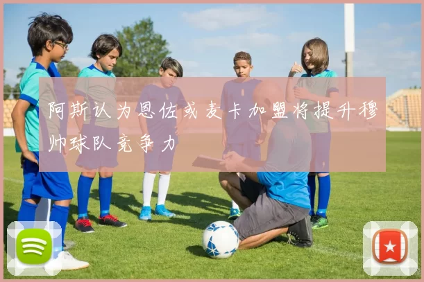 阿斯认为恩佐或麦卡加盟将提升穆帅球队竞争力