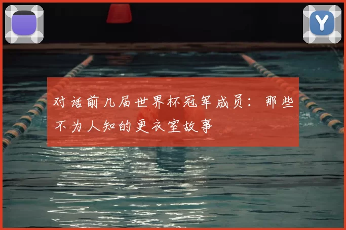 对话前几届世界杯冠军成员：那些不为人知的更衣室故事