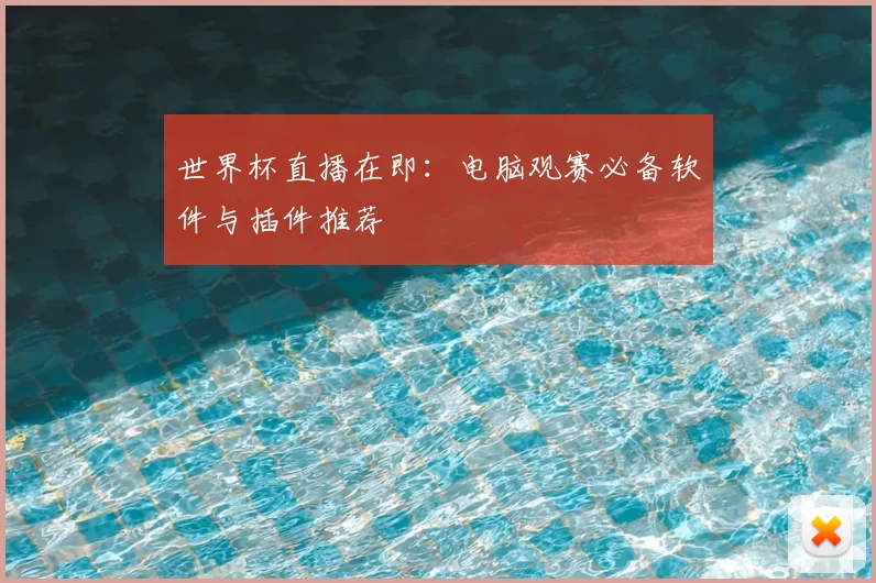 世界杯直播在即：电脑观赛必备软件与插件推荐