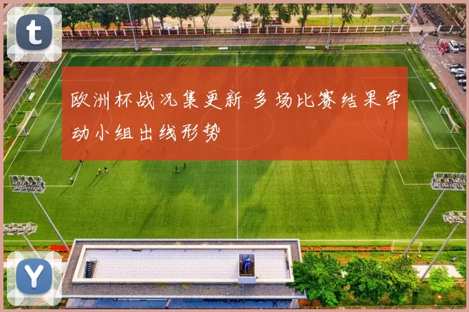 欧洲杯战况集更新 多场比赛结果牵动小组出线形势