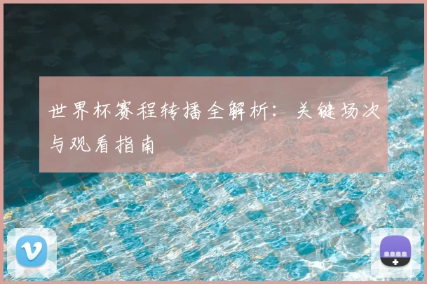 世界杯赛程转播全解析:关键场次与观看指南