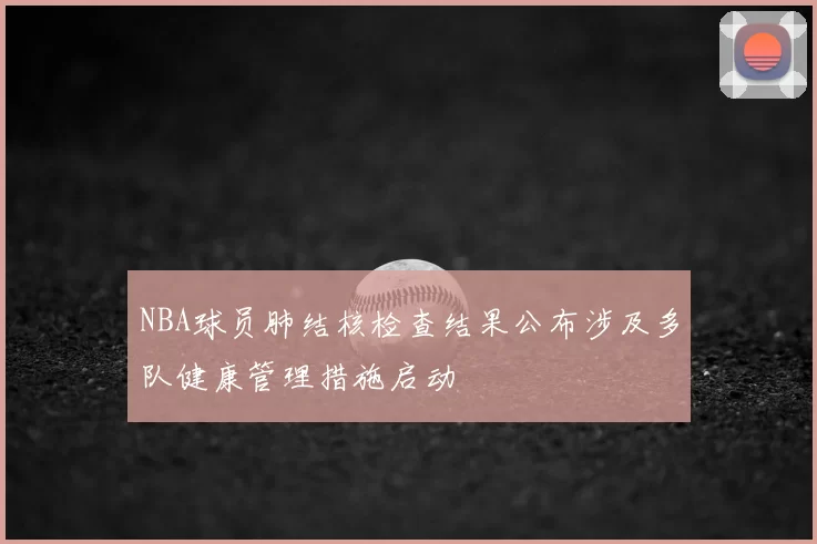 NBA球员肺结核检查结果公布涉及多队健康管理措施启动