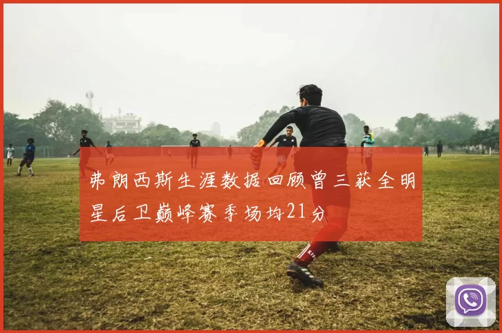 弗朗西斯生涯数据回顾曾三获全明星后卫巅峰赛季场均21分