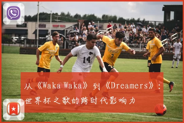 从《Waka Waka》到《Dreamers》：世界杯之歌的跨时代影响力