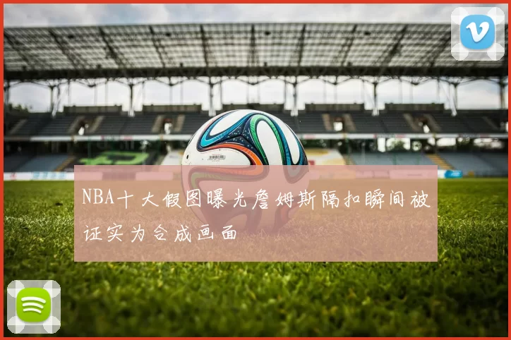 NBA十大假图曝光詹姆斯隔扣瞬间被证实为合成画面