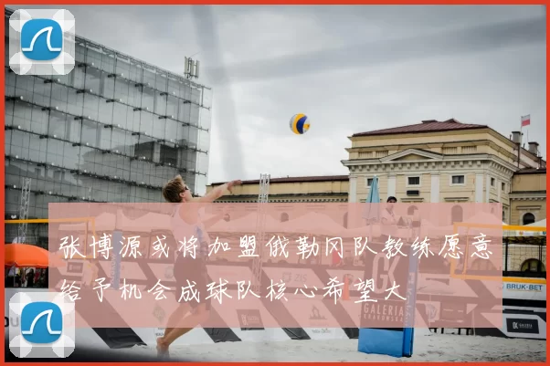 张博源或将加盟俄勒冈队教练愿意给予机会成球队核心希望大