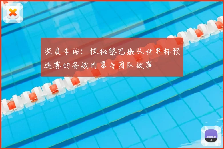 深度专访:探秘黎巴嫩队世界杯预选赛的备战内幕与团队故事