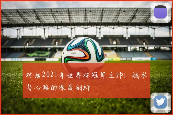 对话2021年世界杯冠军主帅:战术与心路的深度剖析