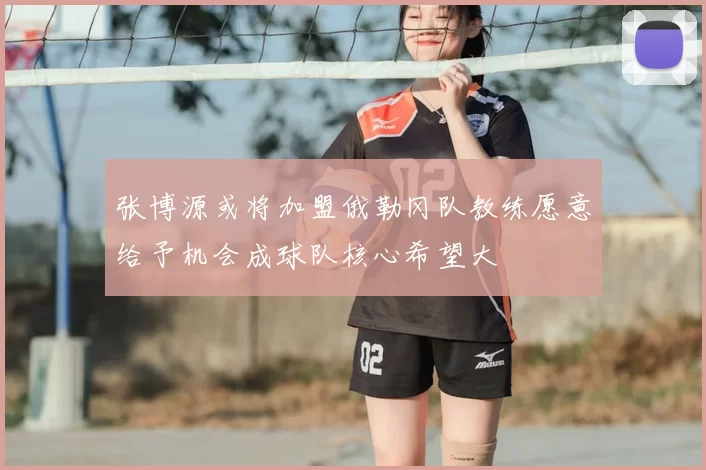 张博源或将加盟俄勒冈队教练愿意给予机会成球队核心希望大