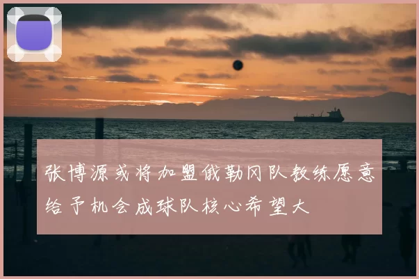张博源或将加盟俄勒冈队教练愿意给予机会成球队核心希望大