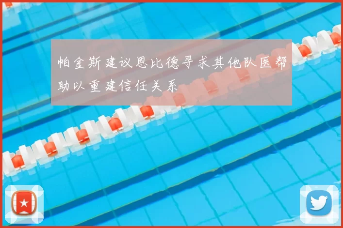 帕金斯建议恩比德寻求其他队医帮助以重建信任关系