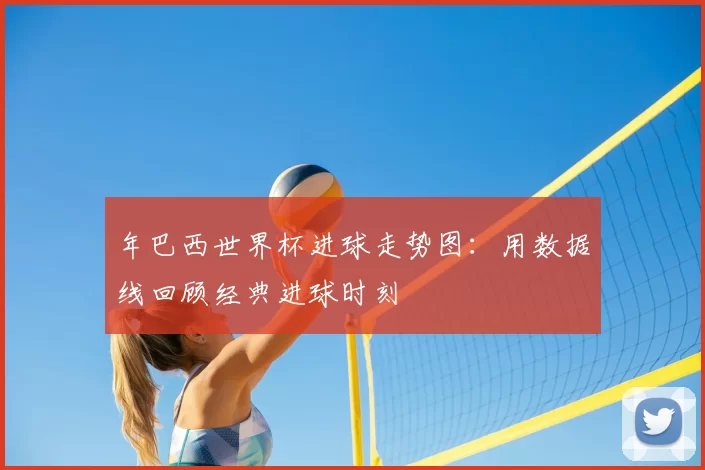 年巴西世界杯进球走势图:用数据线回顾经典进球时刻