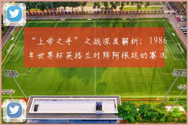 “上帝之手”之战深度解析：1986年世界杯英格兰对阵阿根廷的赛况与影响
