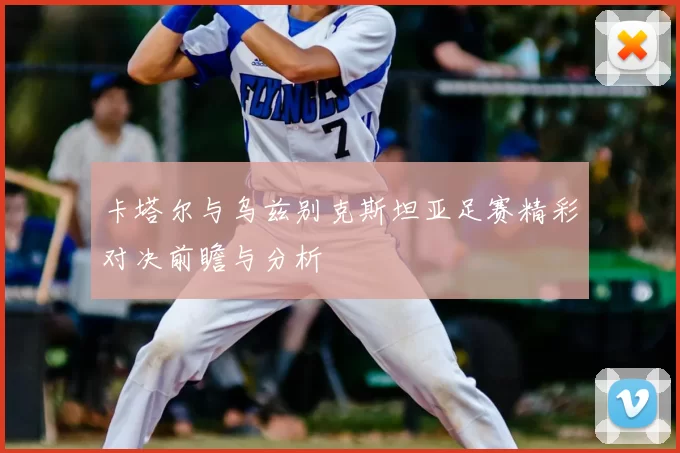 卡塔尔与乌兹别克斯坦亚足赛精彩对决前瞻与分析