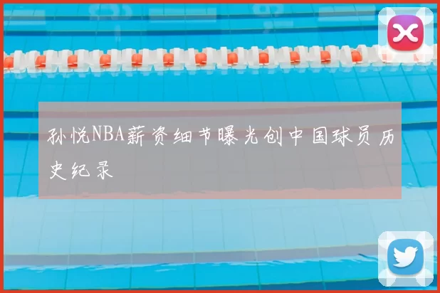 孙悦NBA薪资细节曝光创中国球员历史纪录