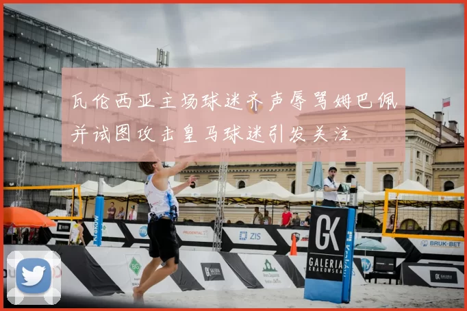 瓦伦西亚主场球迷齐声辱骂姆巴佩并试图攻击皇马球迷引发关注