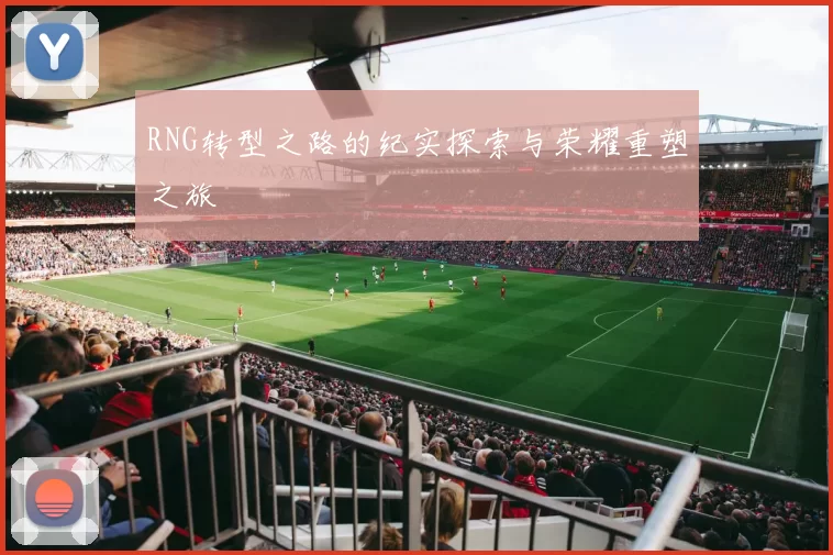 RNG转型之路的纪实探索与荣耀重塑之旅