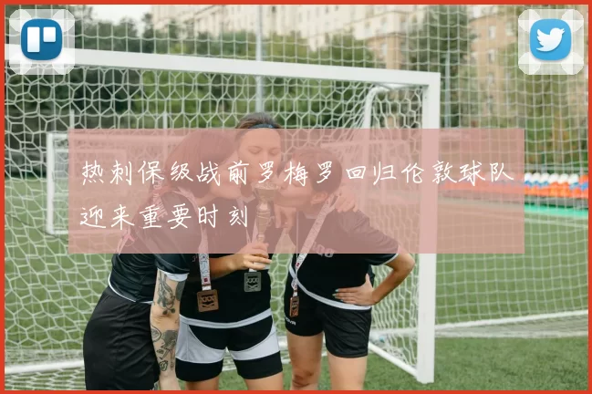 热刺保级战前罗梅罗回归伦敦球队迎来重要时刻