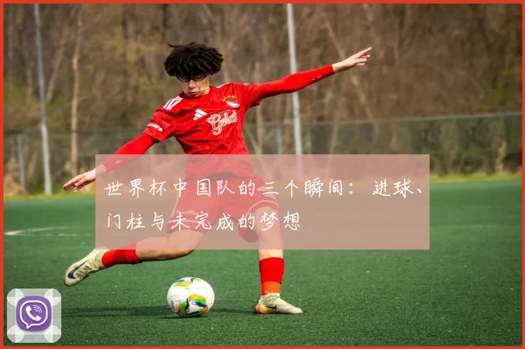 世界杯中国队的三个瞬间：进球、门柱与未完成的梦想