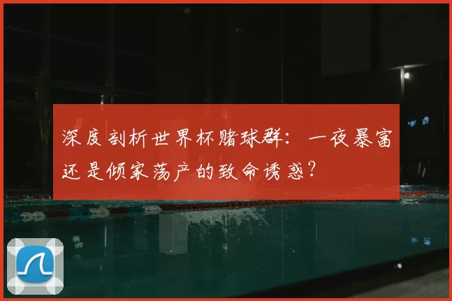 深度剖析世界杯赌球群：一夜暴富还是倾家荡产的致命诱惑？