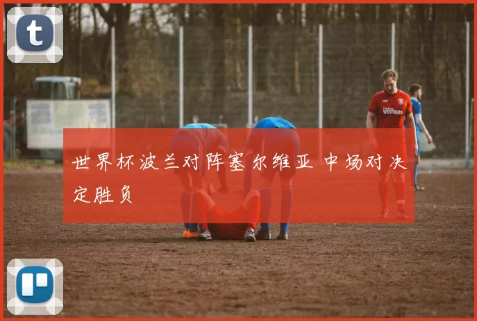 世界杯波兰对阵塞尔维亚 中场对决定胜负